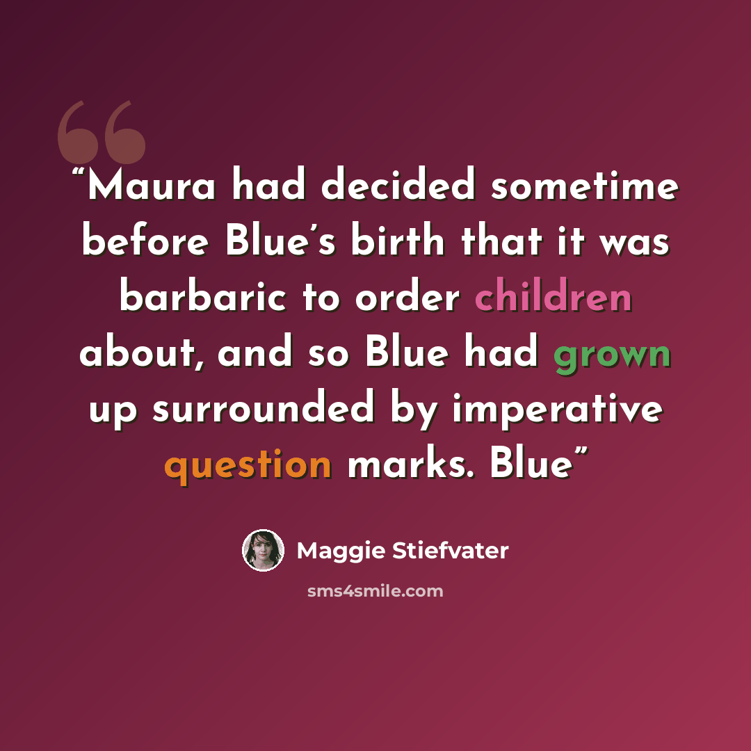 “Maura had decided sometime before Blue’s birth that it was barbaric to order children about, and so Blue had grown up surrounded by imperative question marks. Blue” quote by Maggie Stiefvater