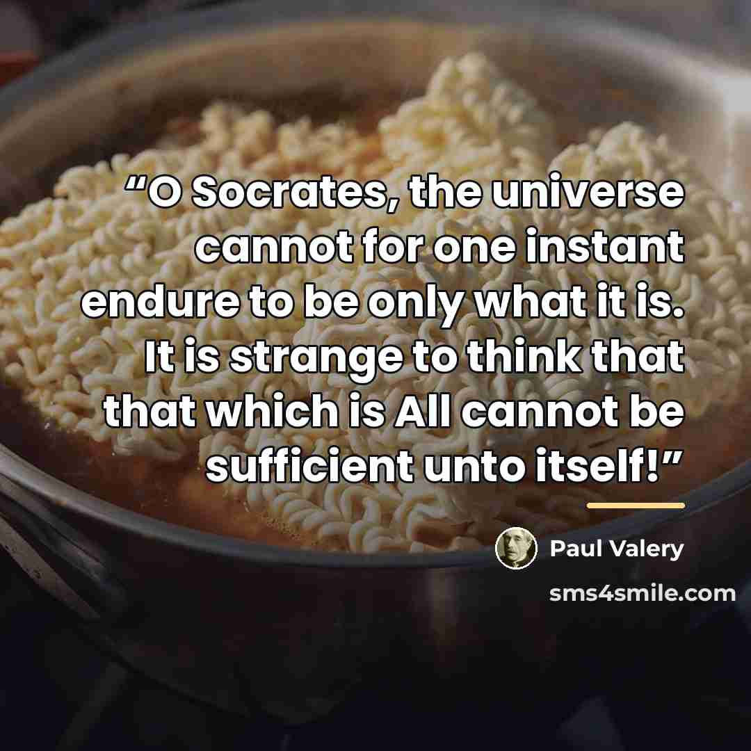 “O Socrates, the universe cannot for one instant endure to be only what it is. It is strange to think that that which is All cannot be sufficient unto itself!” quote by Paul Valéry