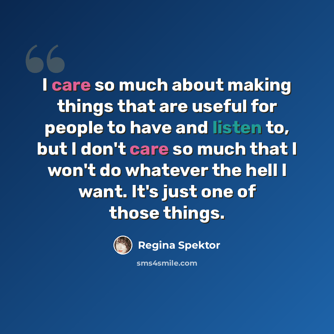 “I care so much about making things that are useful for people to have and listen to, but I don't care so much that I won't do whatever the hell I want. It's just one of those things.” quote by Regina Spektor