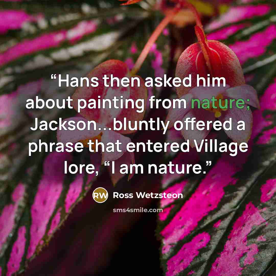 “Hans then asked him about painting from nature; Jackson...bluntly offered a phrase that entered Village lore, “I am nature.” quote by Ross Wetzsteon