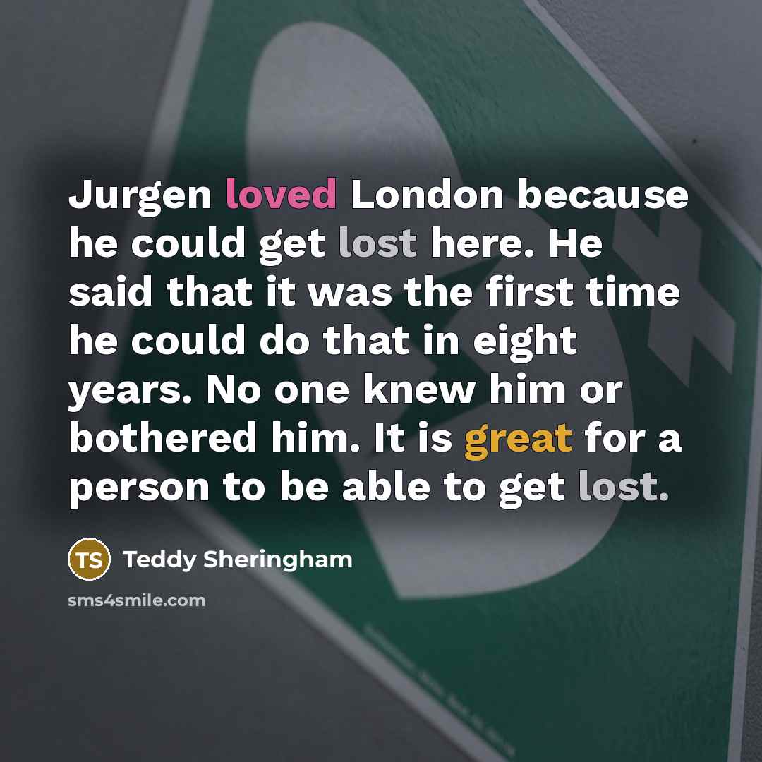 “Jurgen loved London because he could get lost here. He said that it was the first time he could do that in eight years. No one knew him or bothered him. It is great for a person to be able to get lost.” quote by Teddy Sheringham