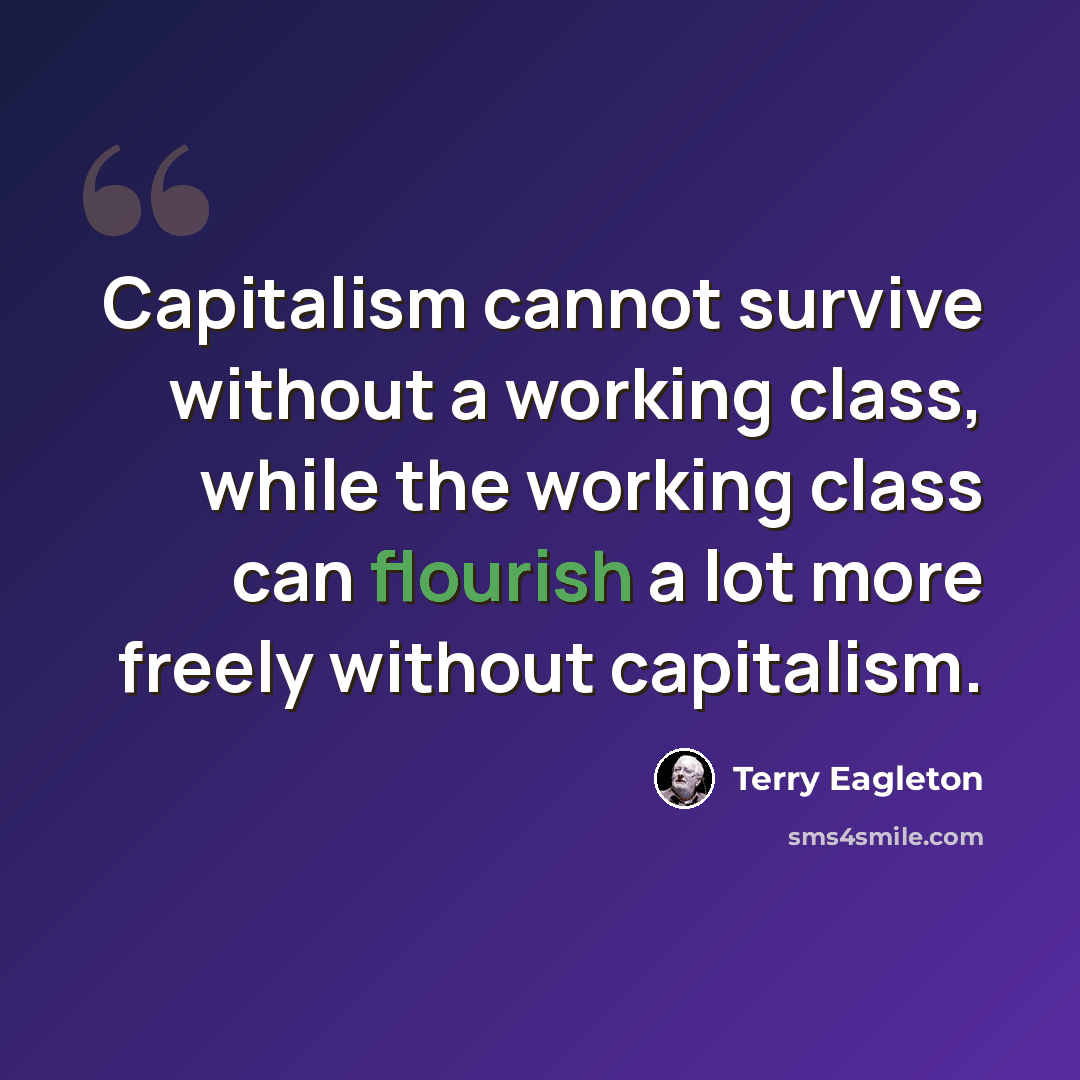 “Capitalism cannot survive without a working class, while the working class can flourish a lot more freely without capitalism.” quote by Terry Eagleton