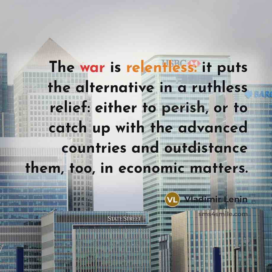 “The war is relentless: it puts the alternative in a ruthless relief: either to perish, or to catch up with the advanced countries and outdistance them, too, in economic matters.” quote by Vladimir Lenin