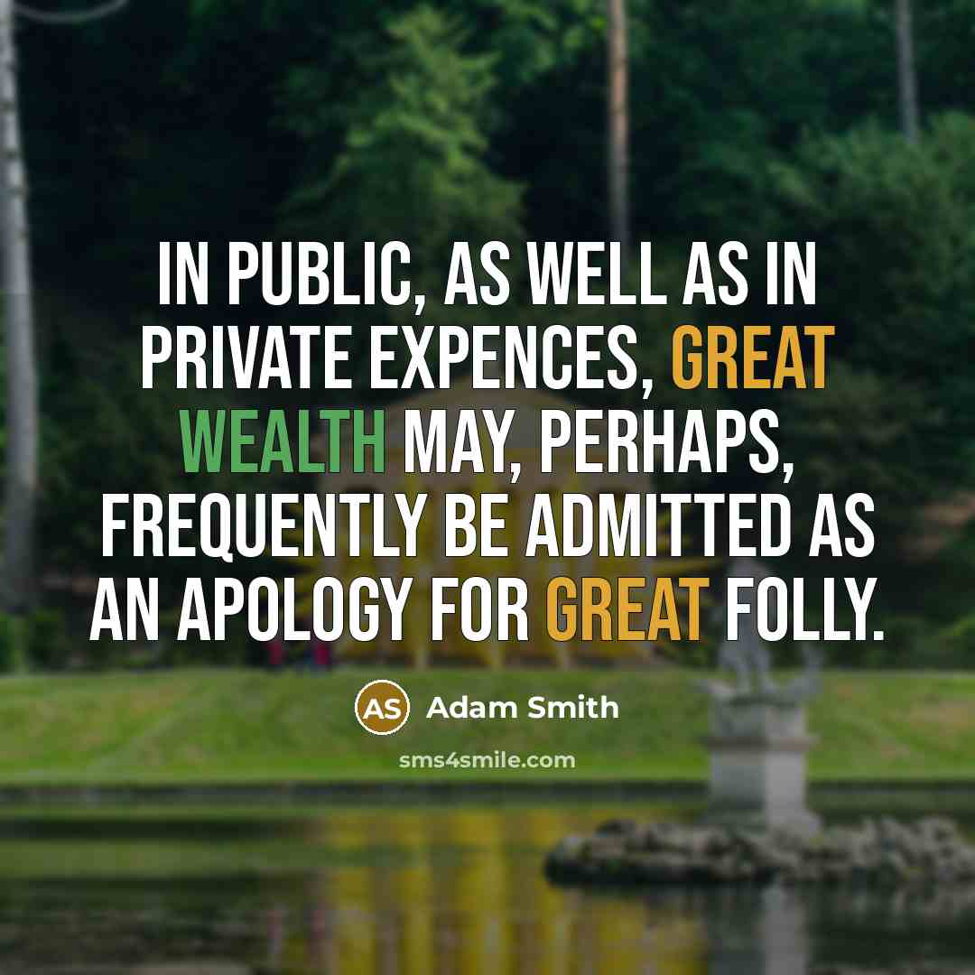 “In public, as well as in private expences, great wealth may, perhaps, frequently be admitted as an apology for great folly.” quote by Adam Smith