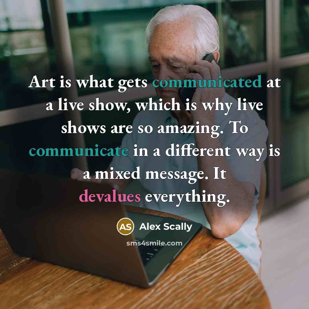 “Art is what gets communicated at a live show, which is why live shows are so amazing. To communicate in a different way is a mixed message. It devalues everything.” quote by Alex Scally
