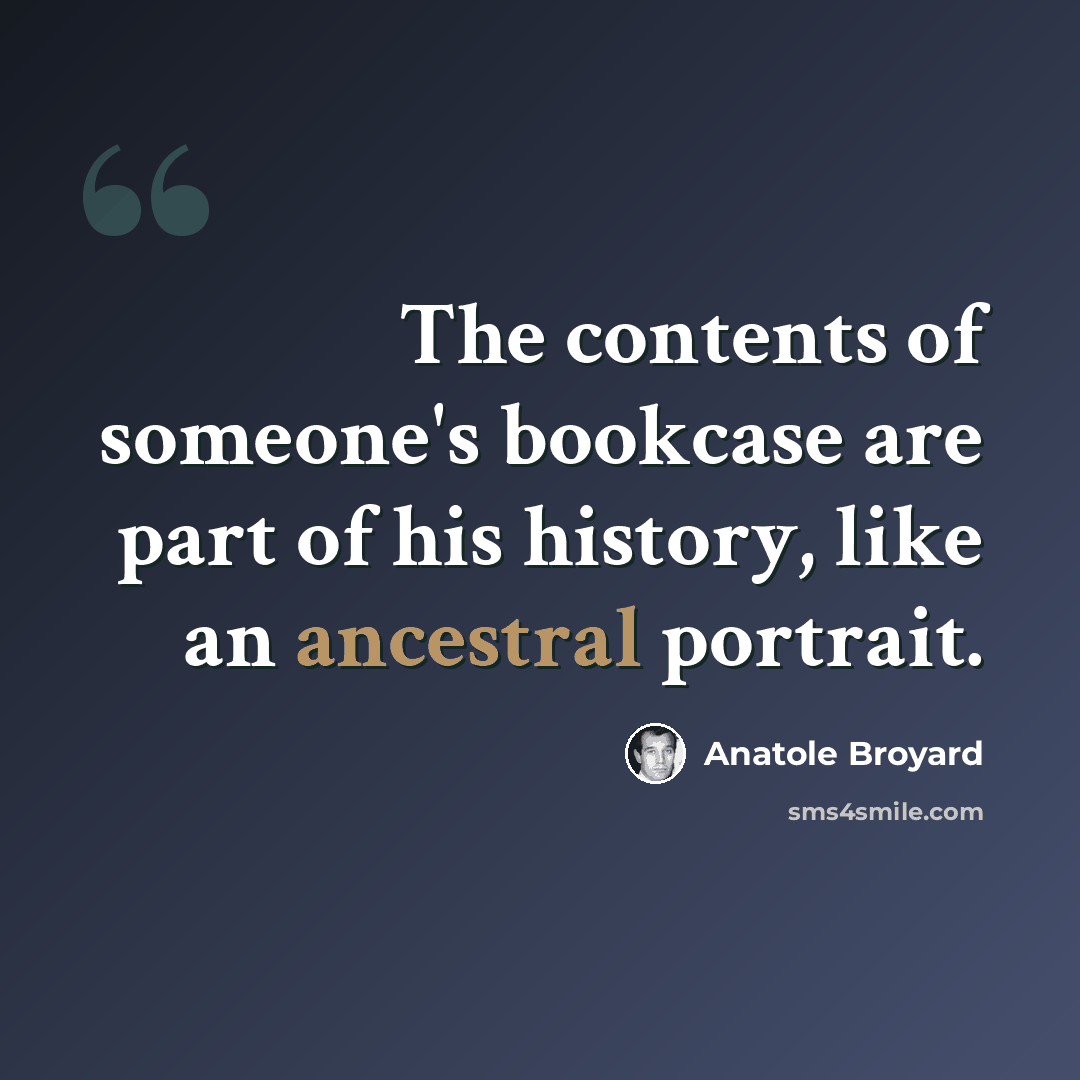 “The contents of someone's bookcase are part of his history, like an ancestral portrait.” quote by Anatole Broyard
