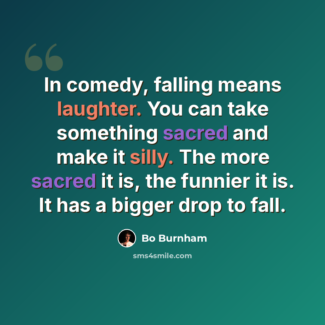 “In comedy, falling means laughter. You can take something sacred and make it silly. The more sacred it is, the funnier it is. It has a bigger drop to fall.” quote by Bo Burnham
