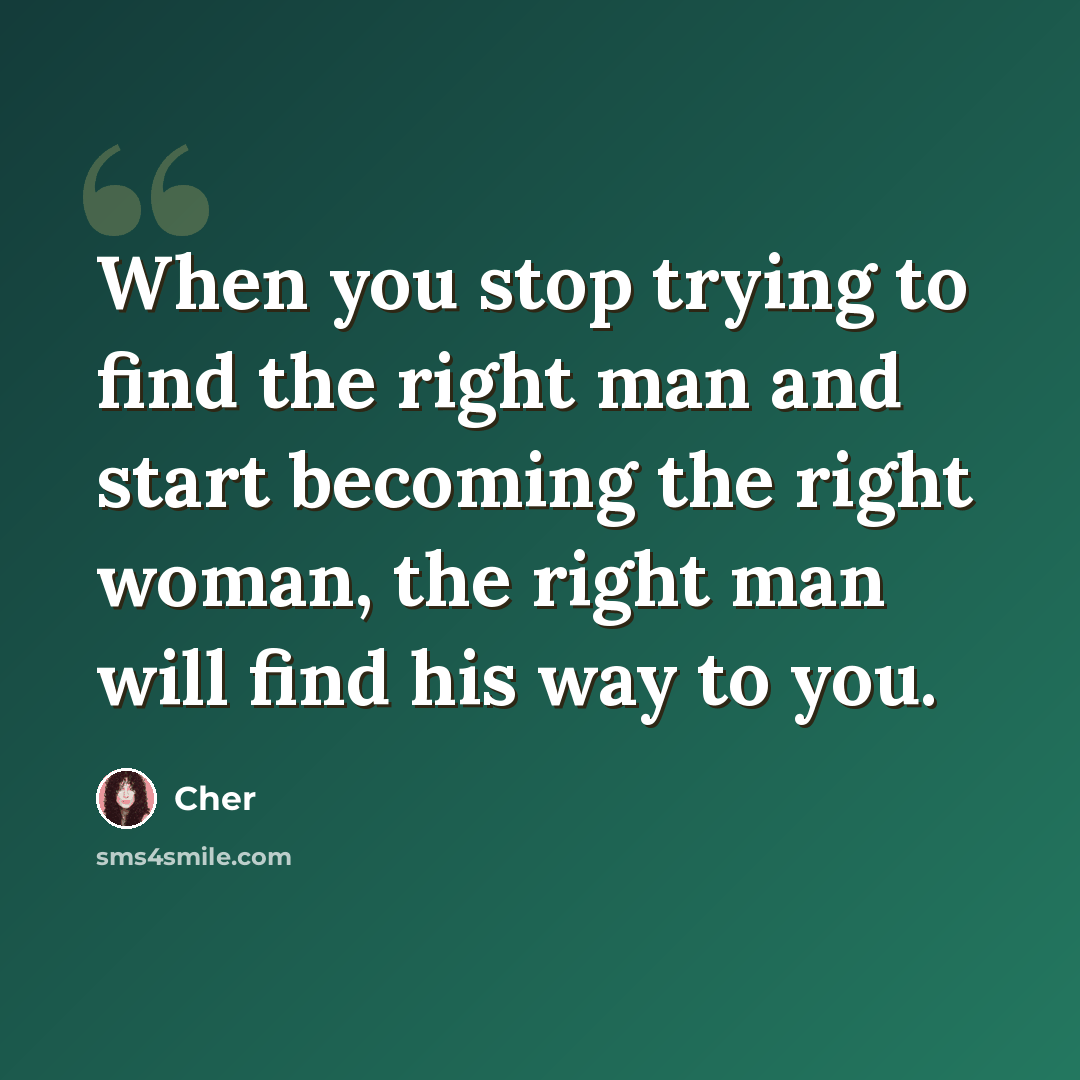 “When you stop trying to find the right man and start becoming the right woman, the right man will find his way to you.” quote by Cher