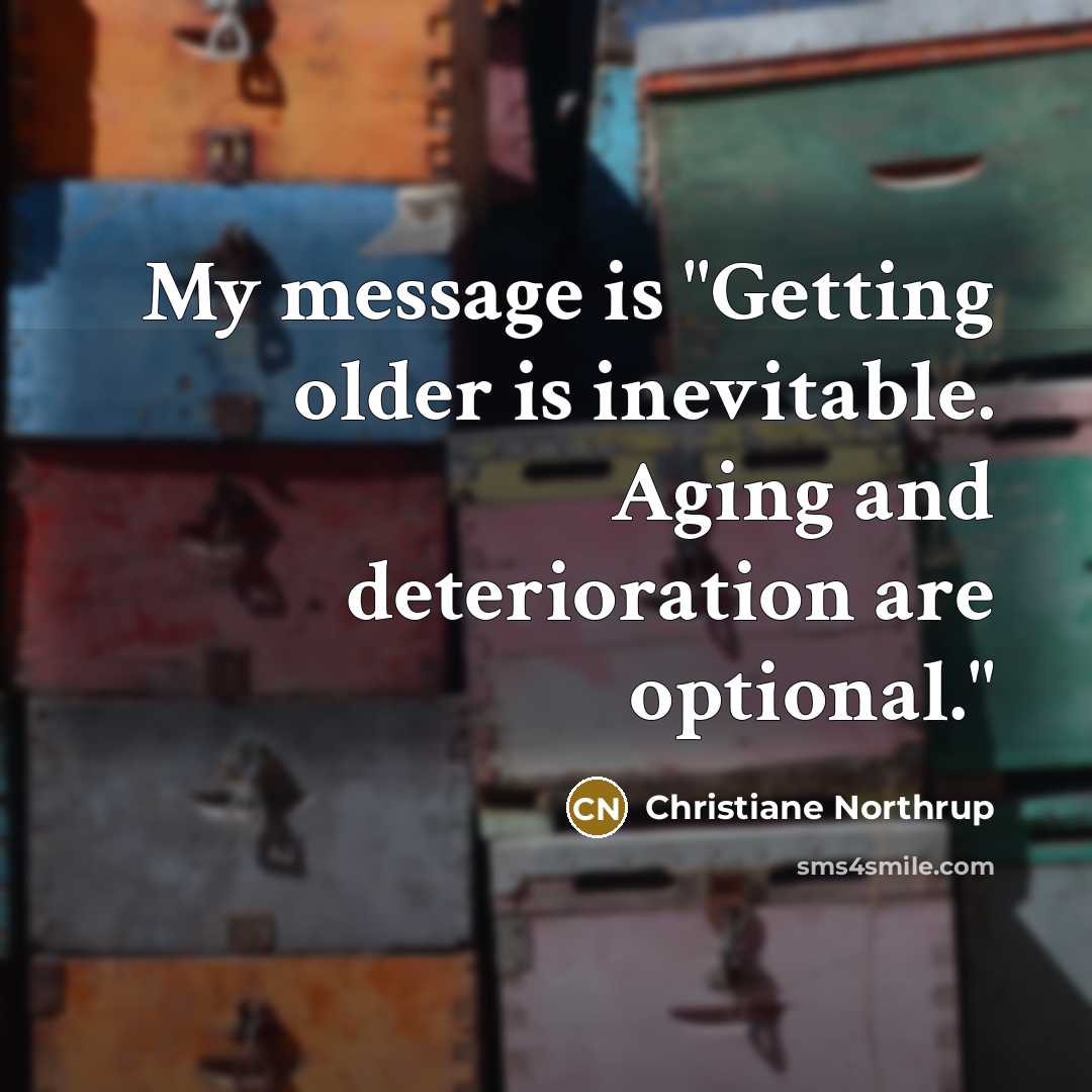 “My message is "Getting older is inevitable. Aging and deterioration are optional."” quote by Christiane Northrup