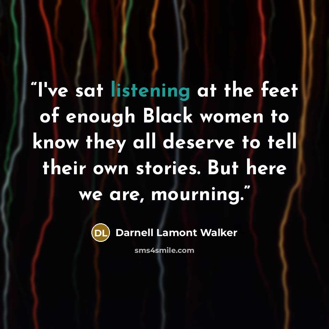“I've sat listening at the feet of enough Black women to know they all deserve to tell their own stories. But here we are, mourning.” quote by Darnell Lamont Walker