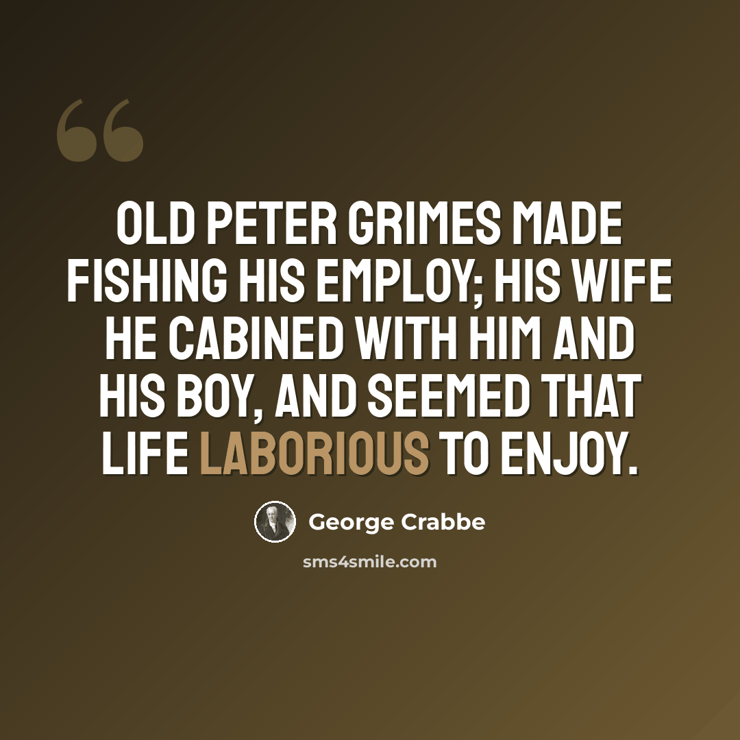 “Old Peter Grimes made fishing his employ; His wife he cabined with him and his boy, And seemed that life laborious to enjoy.” quote by George Crabbe
