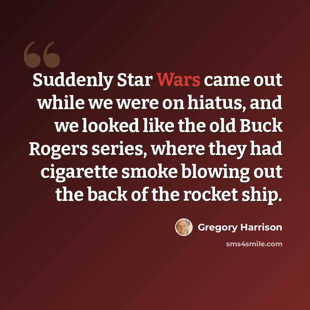 “Suddenly Star Wars came out while we were on hiatus, and we looked like the old Buck Rogers series, where they had cigarette smoke blowing out the back of the rocket ship.” quote by Gregory Harrison