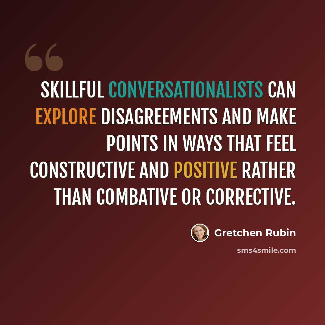 “Skillful conversationalists can explore disagreements and make points in ways that feel constructive and positive rather than combative or corrective.” quote by Gretchen Rubin
