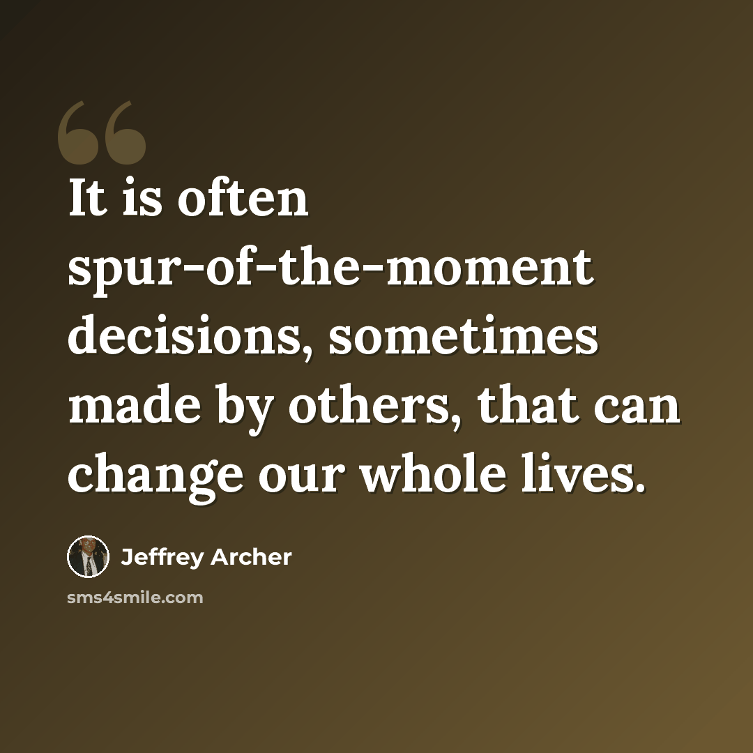 “It is often spur-of-the-moment decisions, sometimes made by others, that can change our whole lives.” quote by Jeffrey Archer