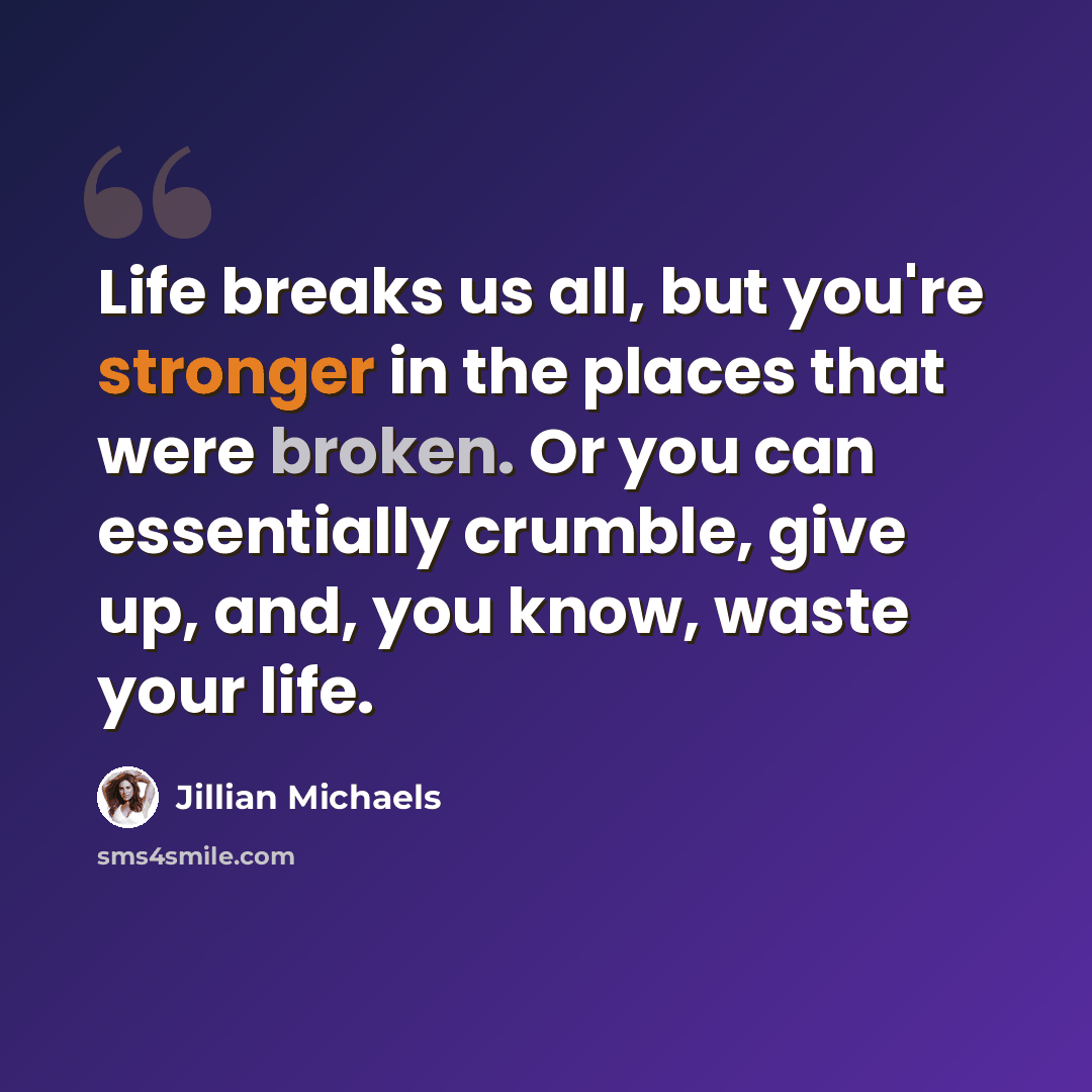 “Life breaks us all, but you're stronger in the places that were broken. Or you can essentially crumble, give up, and, you know, waste your life.” quote by Jillian Michaels