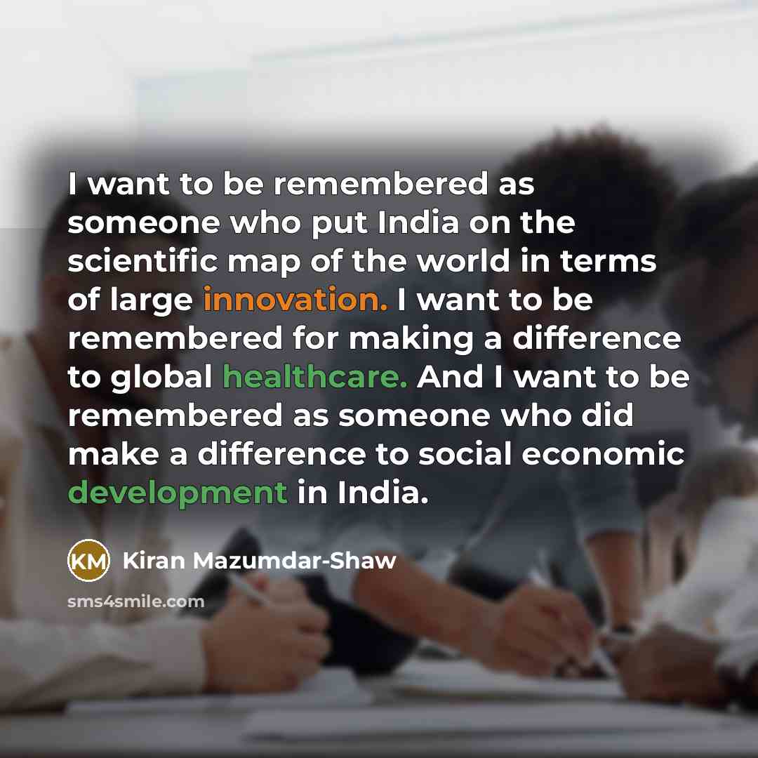 “I want to be remembered as someone who put India on the scientific map of the world in terms of large innovation. I want to be remembered for making a difference to global healthcare. And I want to be remembered as someone who did make a difference to social economic development in India.” quote by Kiran Mazumdar-Shaw