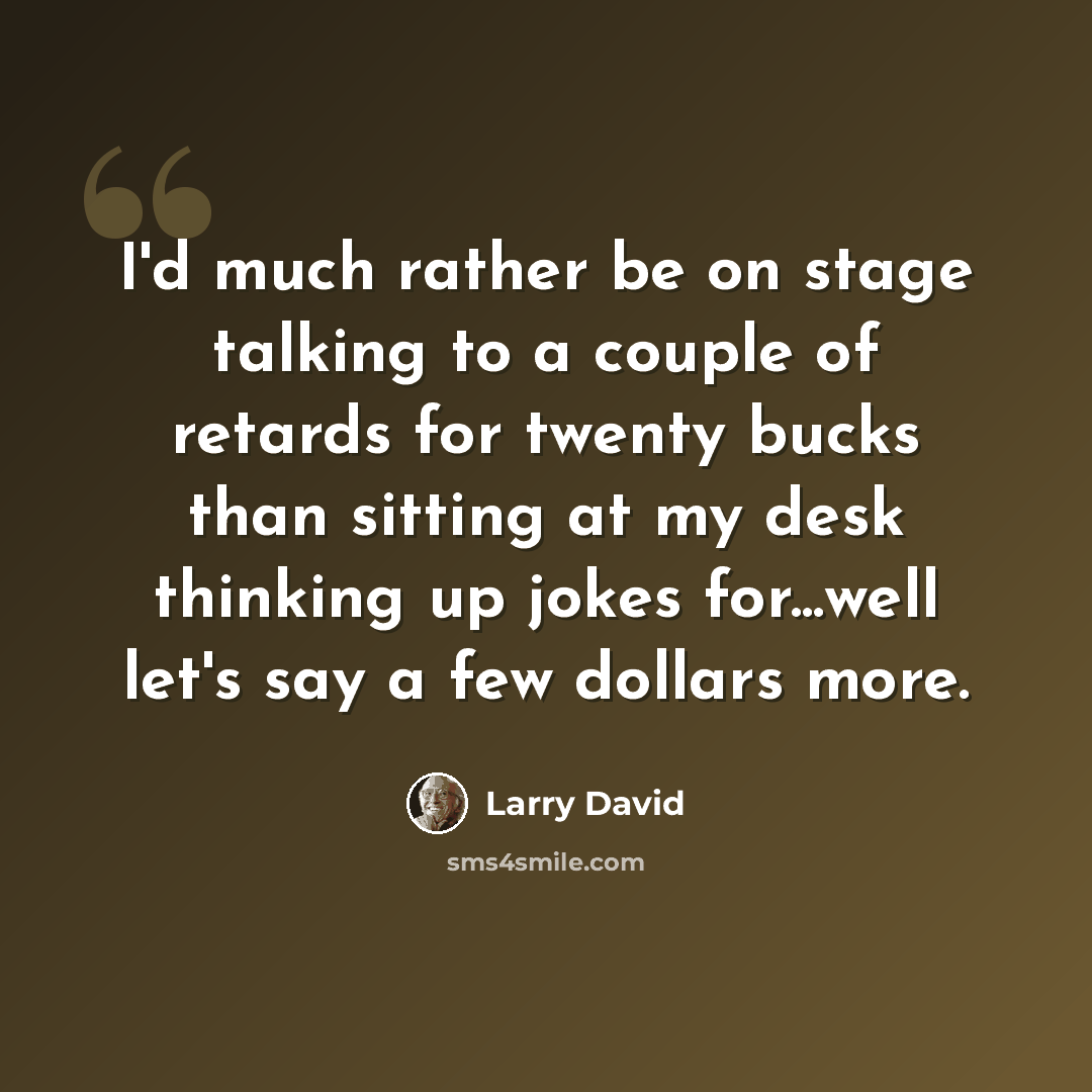 “I'd much rather be on stage talking to a couple of retards for twenty bucks than sitting at my desk thinking up jokes for...well let's say a few dollars more.” quote by Larry David