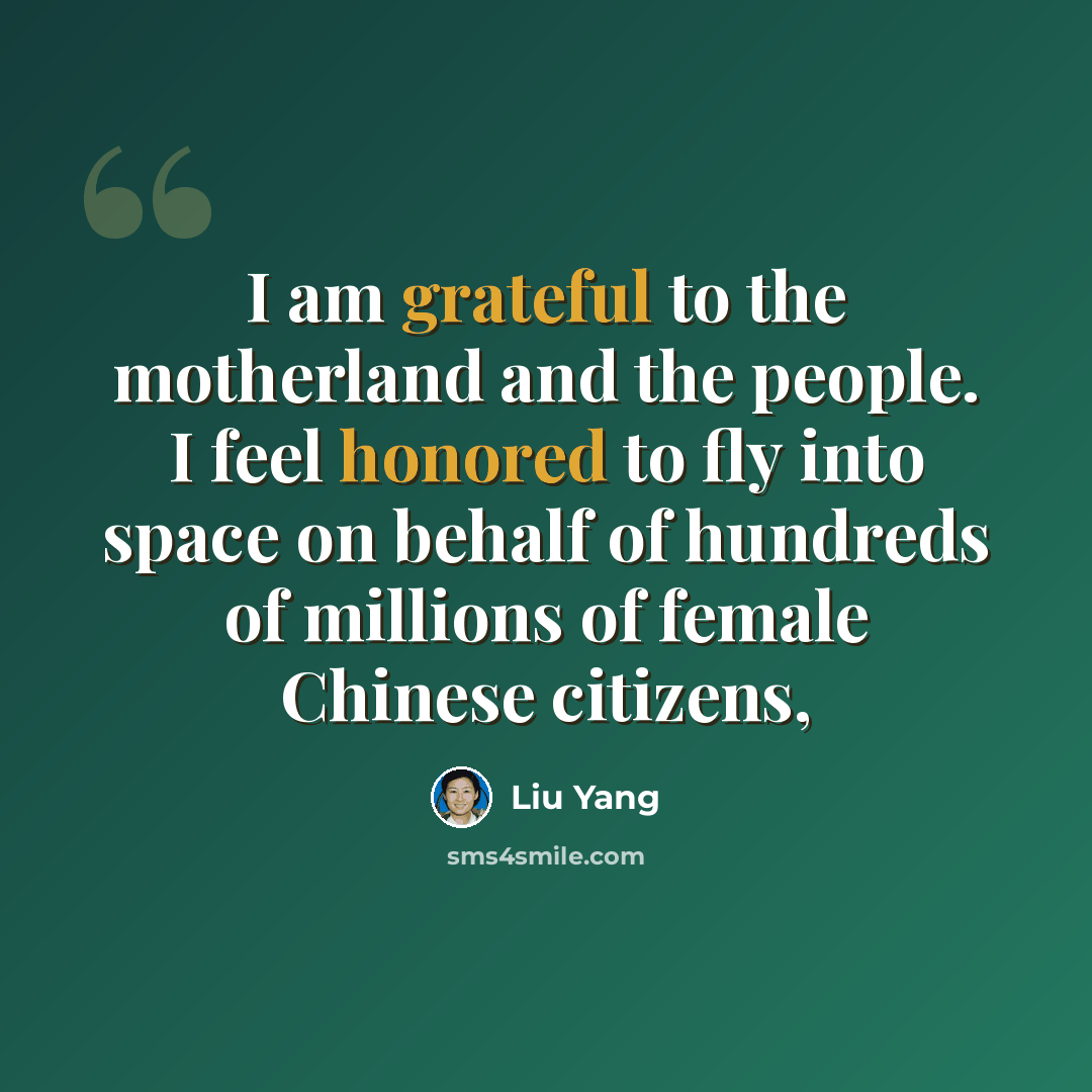 “I am grateful to the motherland and the people. I feel honored to fly into space on behalf of hundreds of millions of female Chinese citizens,” quote by Liu Yang