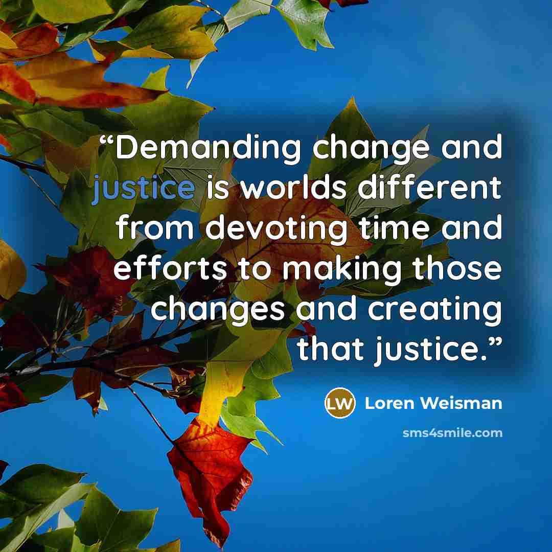 “Demanding change and justice is worlds different from devoting time and efforts to making those changes and creating that justice.” quote by Loren Weisman