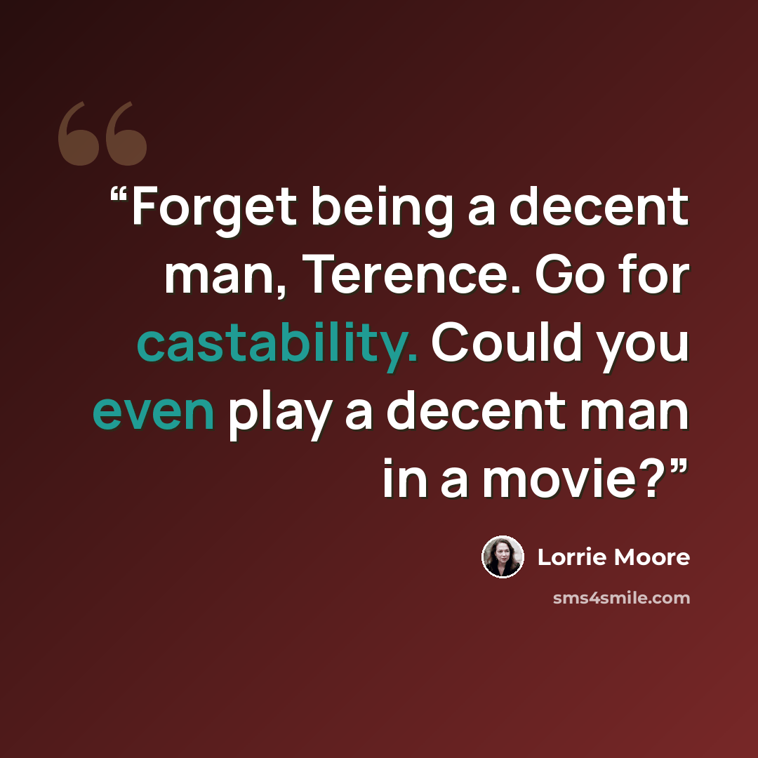 “Forget being a decent man, Terence. Go for castability. Could you even play a decent man in a movie?” quote by Lorrie Moore