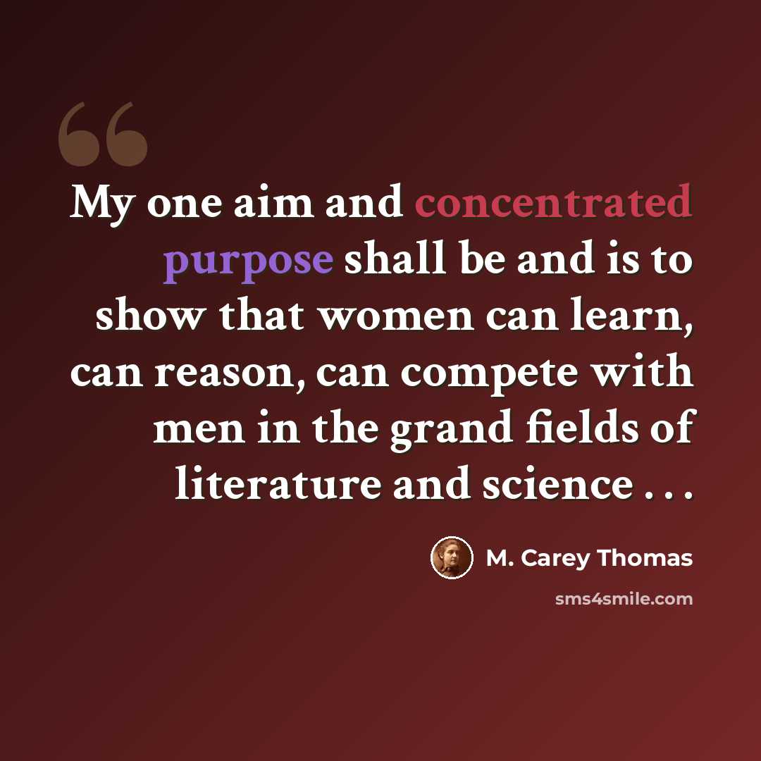 “My one aim and concentrated purpose shall be and is to show that women can learn, can reason, can compete with men in the grand fields of literature and science . . .” quote by M. Carey Thomas