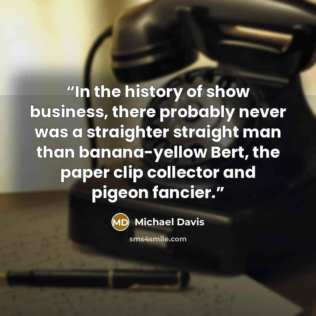 “In the history of show business, there probably never was a straighter straight man than banana-yellow Bert, the paper clip collector and pigeon fancier.” quote by Michael Davis