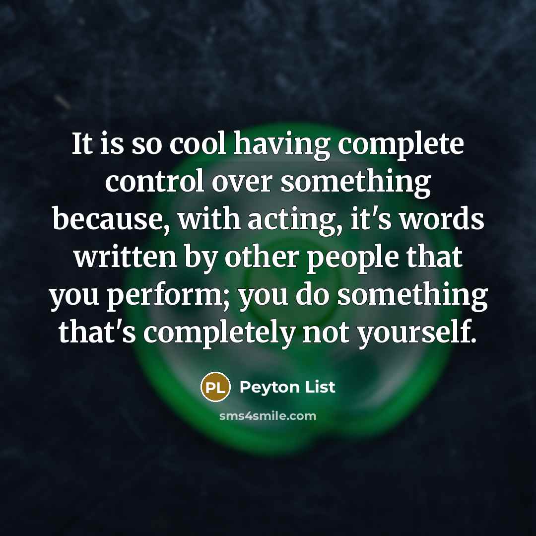“It is so cool having complete control over something because, with acting, it's words written by other people that you perform; you do something that's completely not yourself.” quote by Peyton List