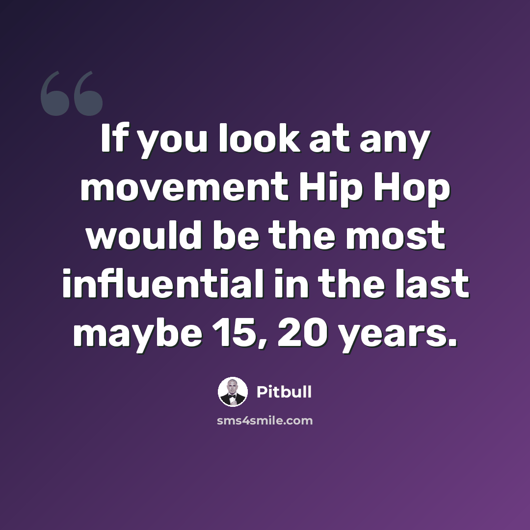 “If you look at any movement Hip Hop would be the most influential in the last maybe 15, 20 years.” quote by Pitbull