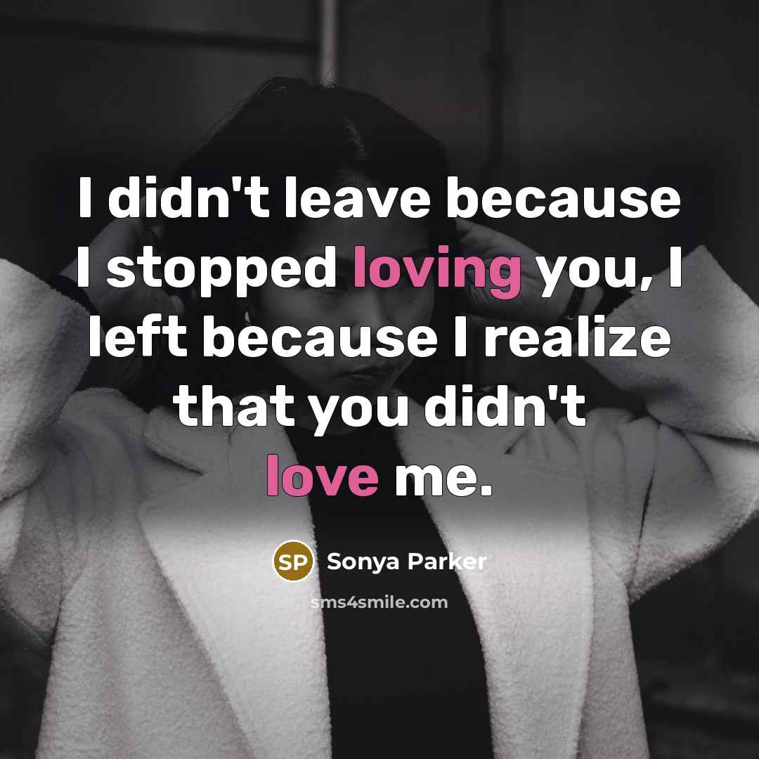 “I didn't leave because I stopped loving you, I left because I realize that you didn't love me.” quote by SONYA PARKER