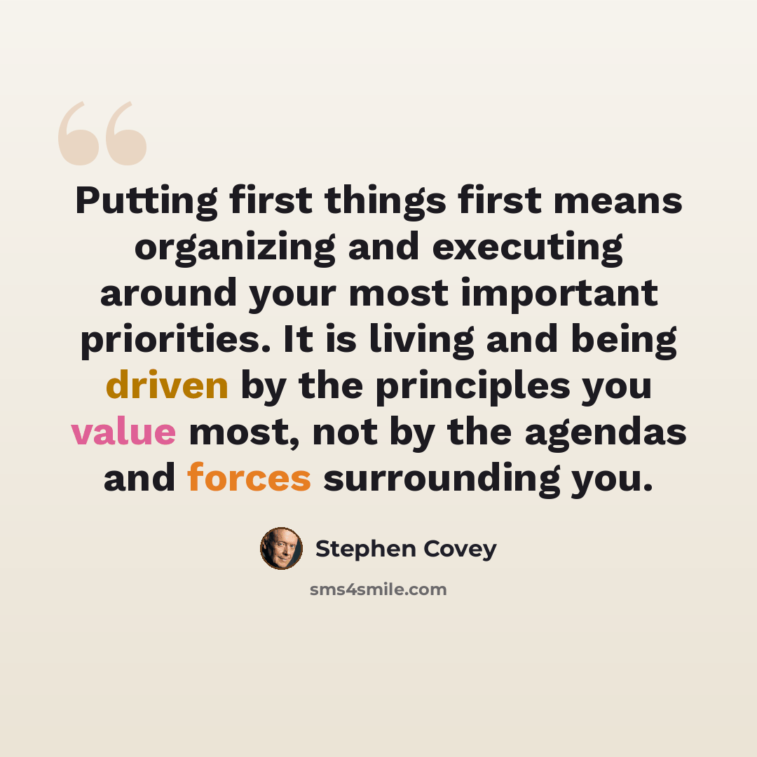 “Putting first things first means organizing and executing around your most important priorities. It is living and being driven by the principles you value most, not by the agendas and forces surrounding you.” quote by Stephen Covey