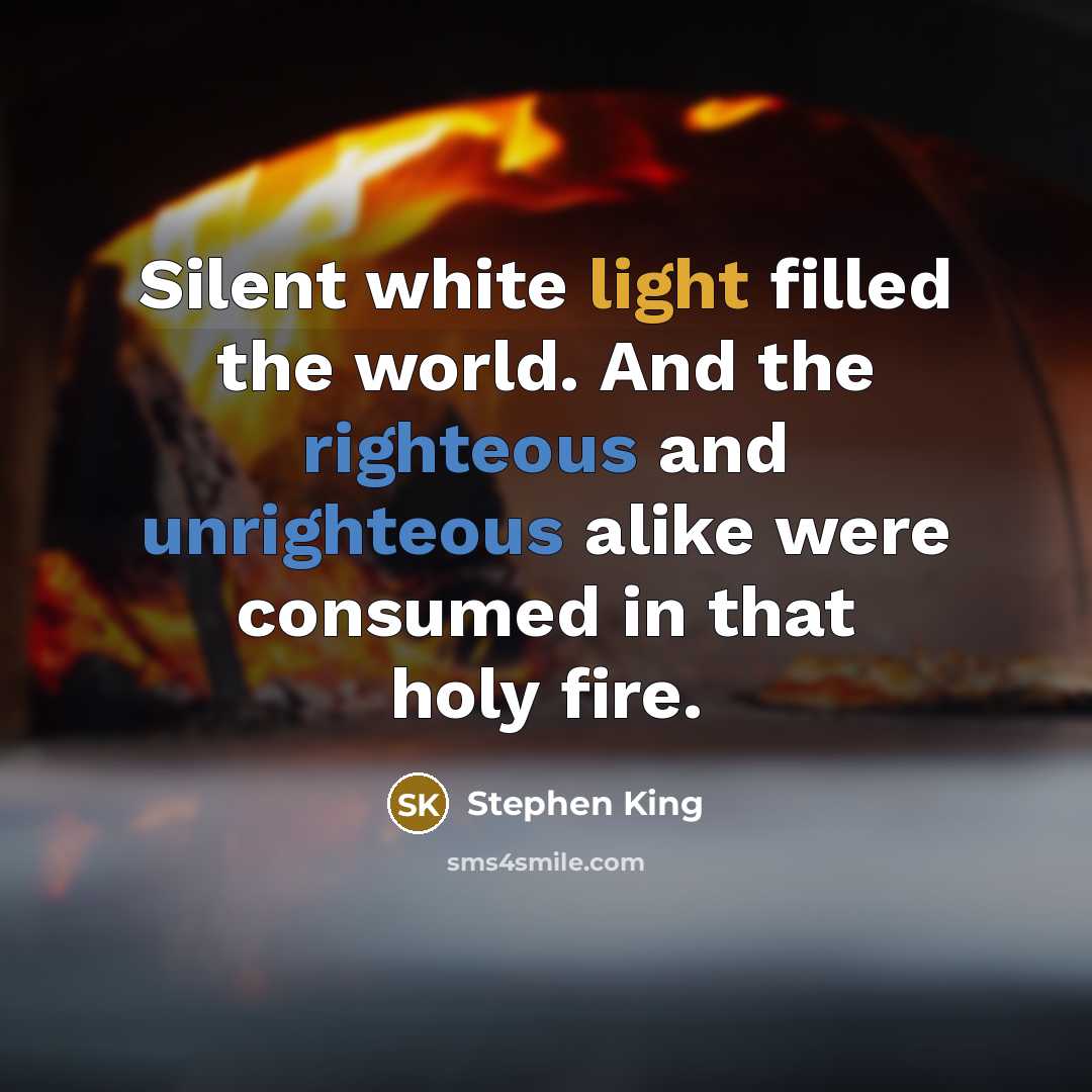 “Silent white light filled the world. And the righteous and unrighteous alike were consumed in that holy fire.” quote by Stephen King