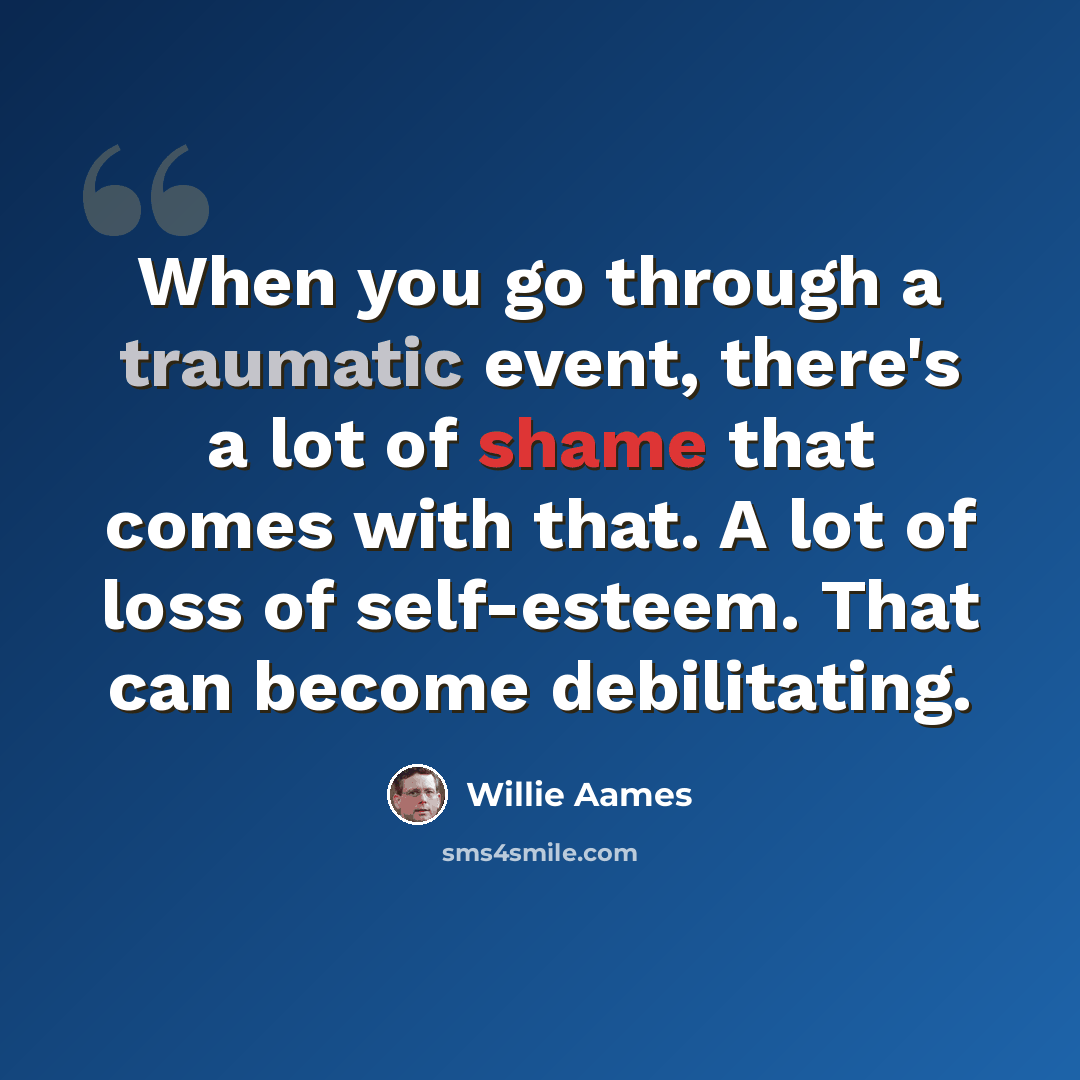 “When you go through a traumatic event, there's a lot of shame that comes with that. A lot of loss of self-esteem. That can become debilitating.” quote by Willie Aames