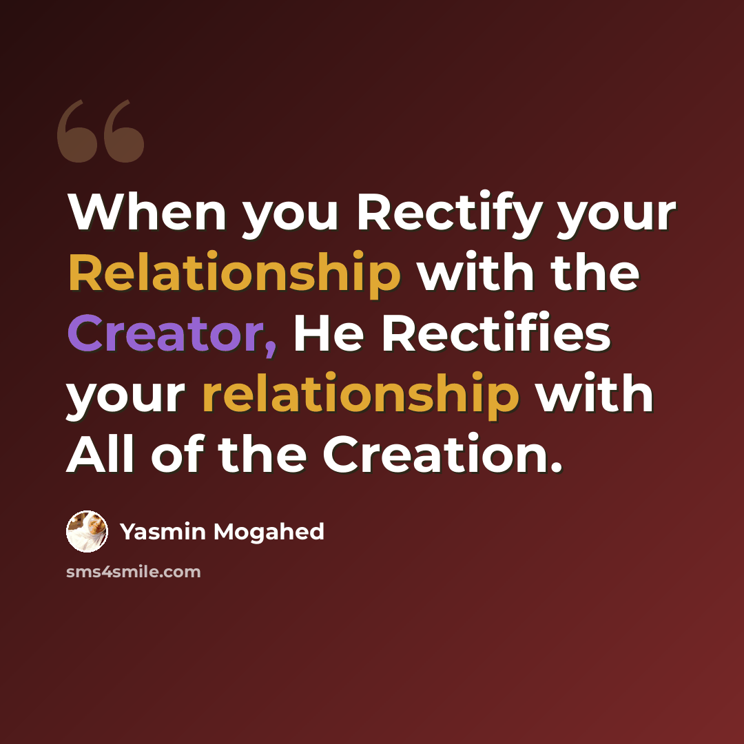 “When you Rectify your Relationship with the Creator, He Rectifies your relationship with All of the Creation.” quote by Yasmin Mogahed