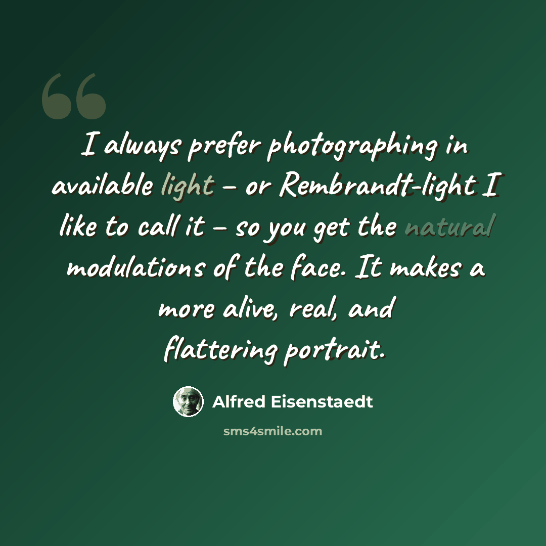 “I always prefer photographing in available light – or Rembrandt-light I like to call it – so you get the natural modulations of the face. It makes a more alive, real, and flattering portrait.” quote by Alfred Eisenstaedt