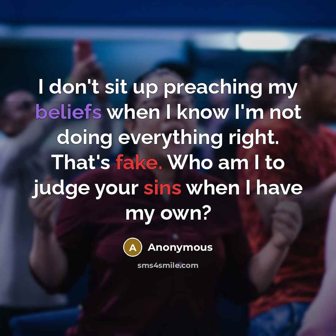 “I don't sit up preaching my beliefs when I know I'm not doing everything right. That's fake. Who am I to judge your sins when I have my own?” quote by Anonymous