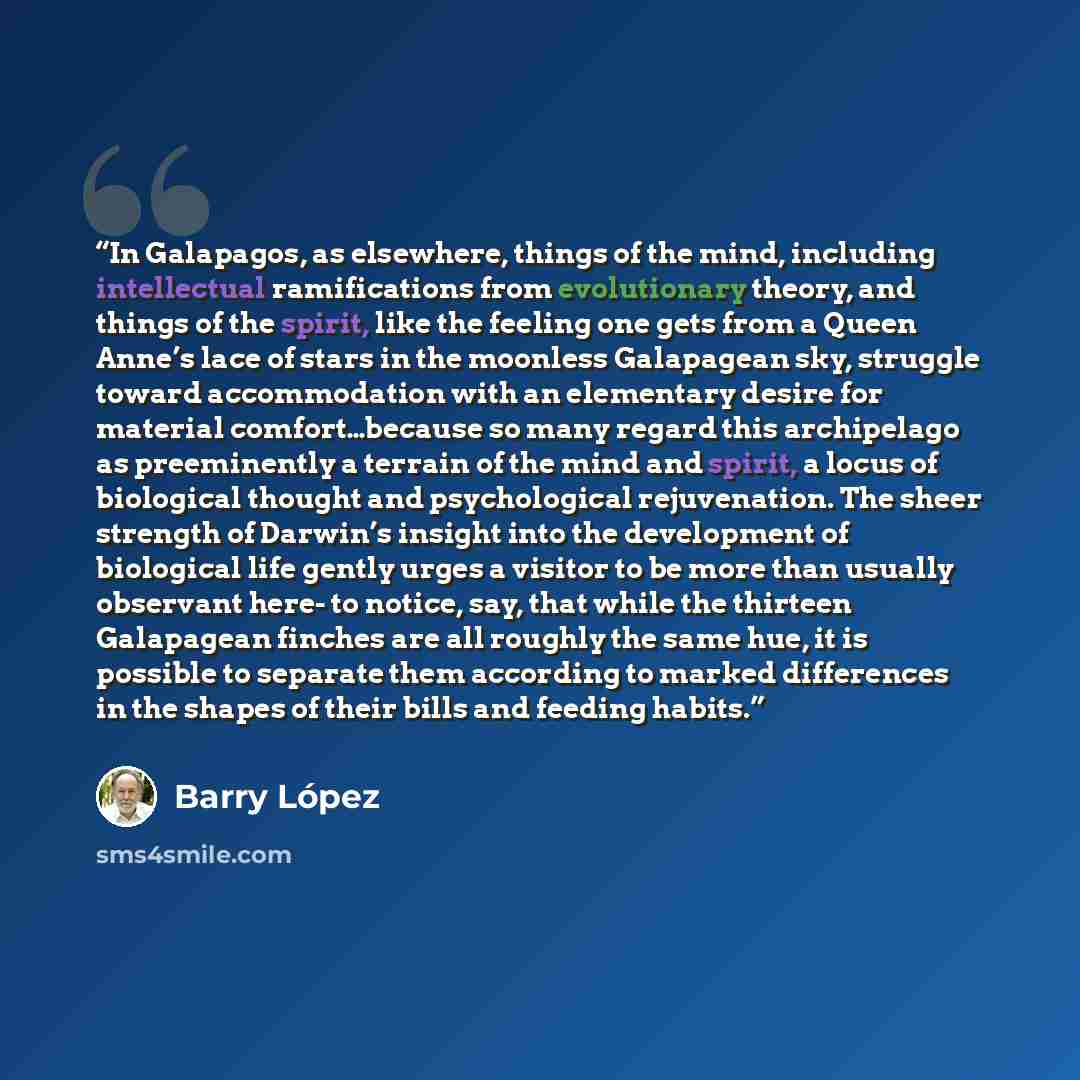 “In Galapagos, as elsewhere, things of the mind, including intellectual ramifications from evolutionary theory, and things of the spirit, like the feeling one gets from a Queen Anne’s lace of stars in the moonless Galapagean sky, struggle toward accommodation with an elementary desire for material…” quote by Barry Lopez