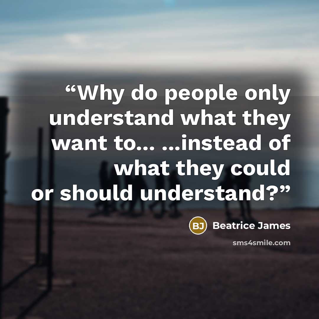 “Why do people only understand what they want to... ...instead of what they could or should understand?” quote by Beatrice James