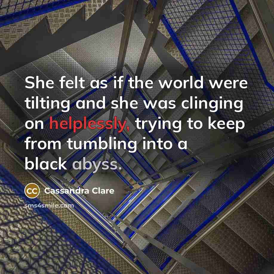 “She felt as if the world were tilting and she was clinging on helplessly, trying to keep from tumbling into a black abyss.” quote by Cassandra Clare