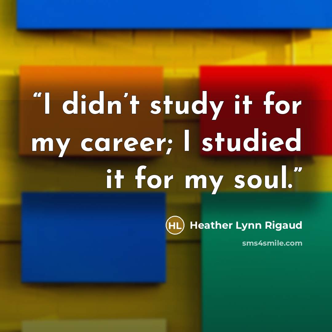 “I didn’t study it for my career; I studied it for my soul.” quote by Heather Lynn Rigaud