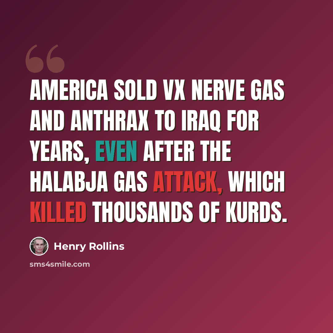 “America sold VX nerve gas and anthrax to Iraq for years, even after the Halabja gas attack, which killed thousands of Kurds.” quote by Henry Rollins