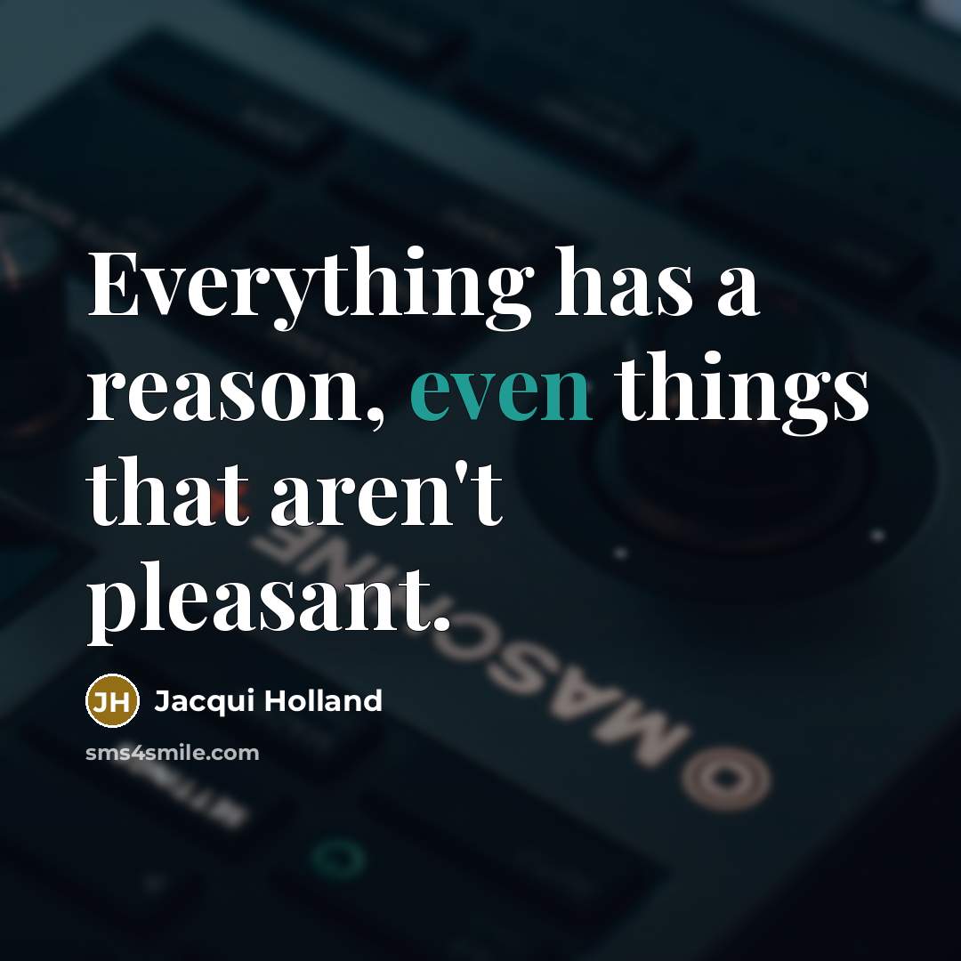 “Everything has a reason, even things that aren't pleasant.” quote by Jacqui Holland