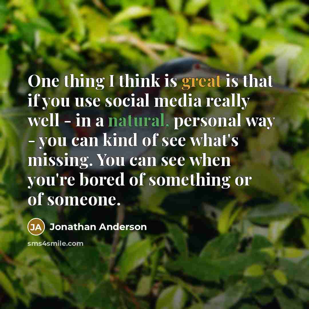 “One thing I think is great is that if you use social media really well - in a natural, personal way - you can kind of see what's missing. You can see when you're bored of something or of someone.” quote by Jonathan Anderson