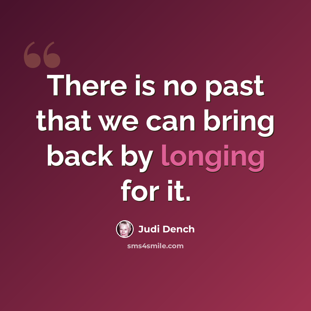 “There is no past that we can bring back by longing for it.” quote by Judi Dench