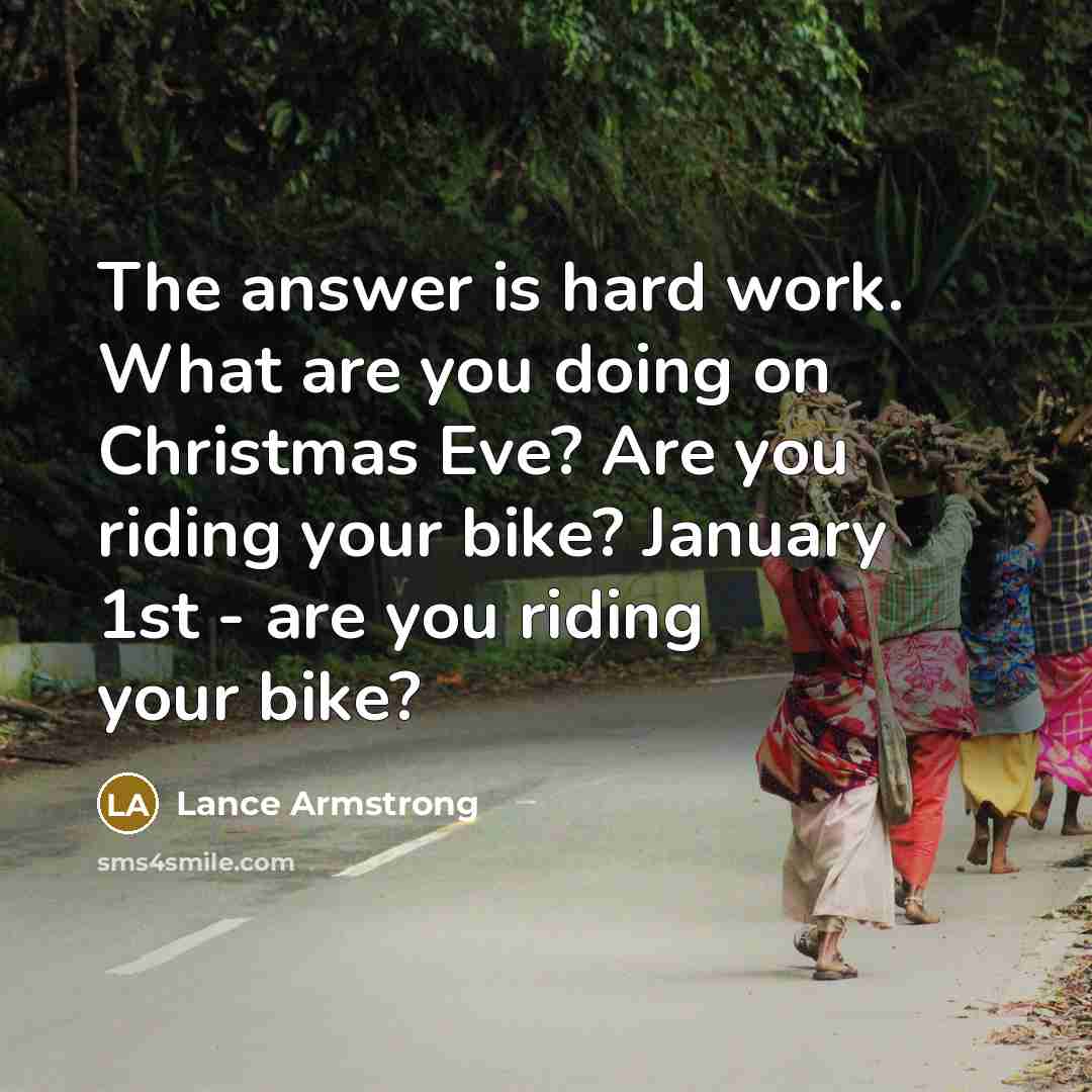 “The answer is hard work. What are you doing on Christmas Eve? Are you riding your bike? January 1st - are you riding your bike?” quote by Lance Armstrong