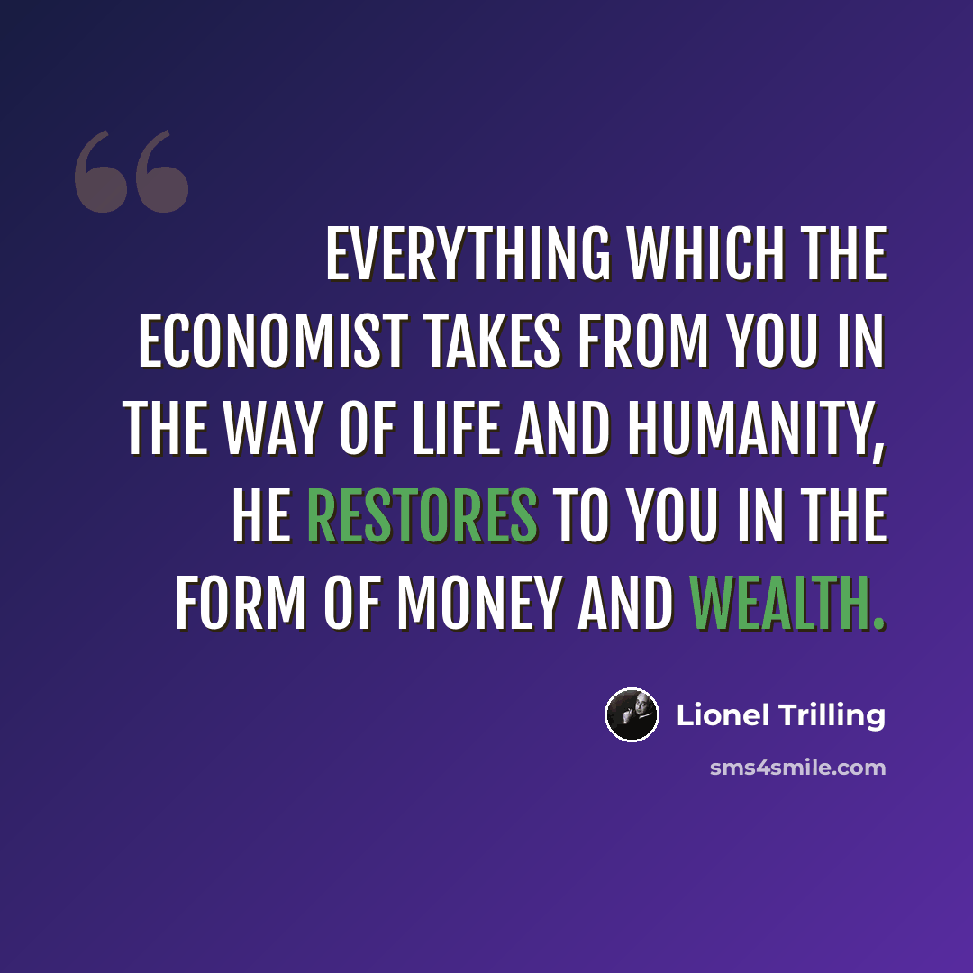 “Everything which the economist takes from you in the way of life and humanity, he restores to you in the form of money and wealth.” quote by Lionel Trilling