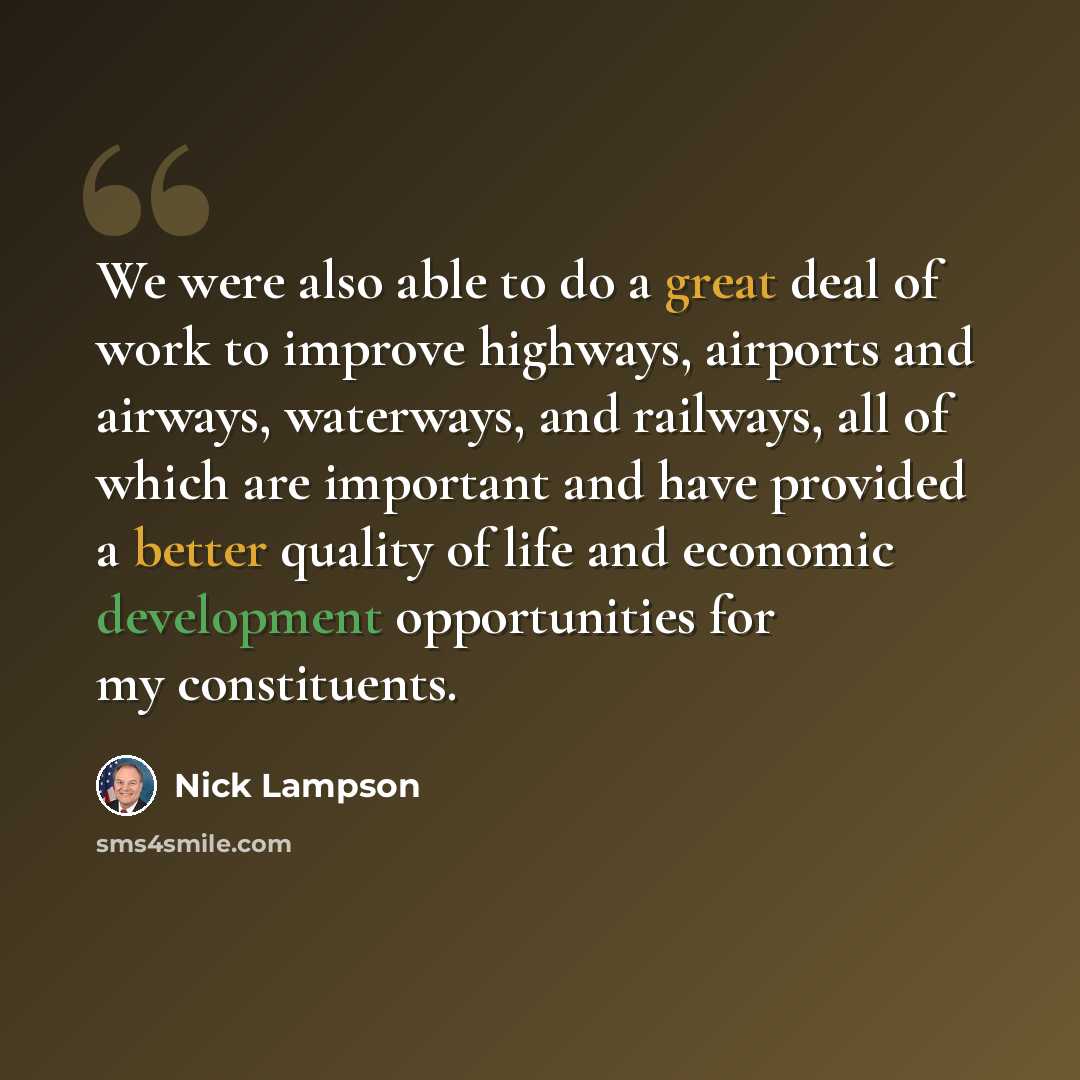 “We were also able to do a great deal of work to improve highways, airports and airways, waterways, and railways, all of which are important and have provided a better quality of life and economic development opportunities for my constituents.” quote by Nick Lampson
