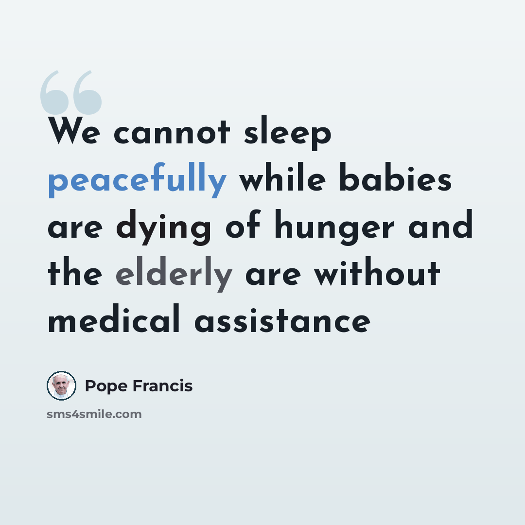 “We cannot sleep peacefully while babies are dying of hunger and the elderly are without medical assistance” quote by Pope Francis