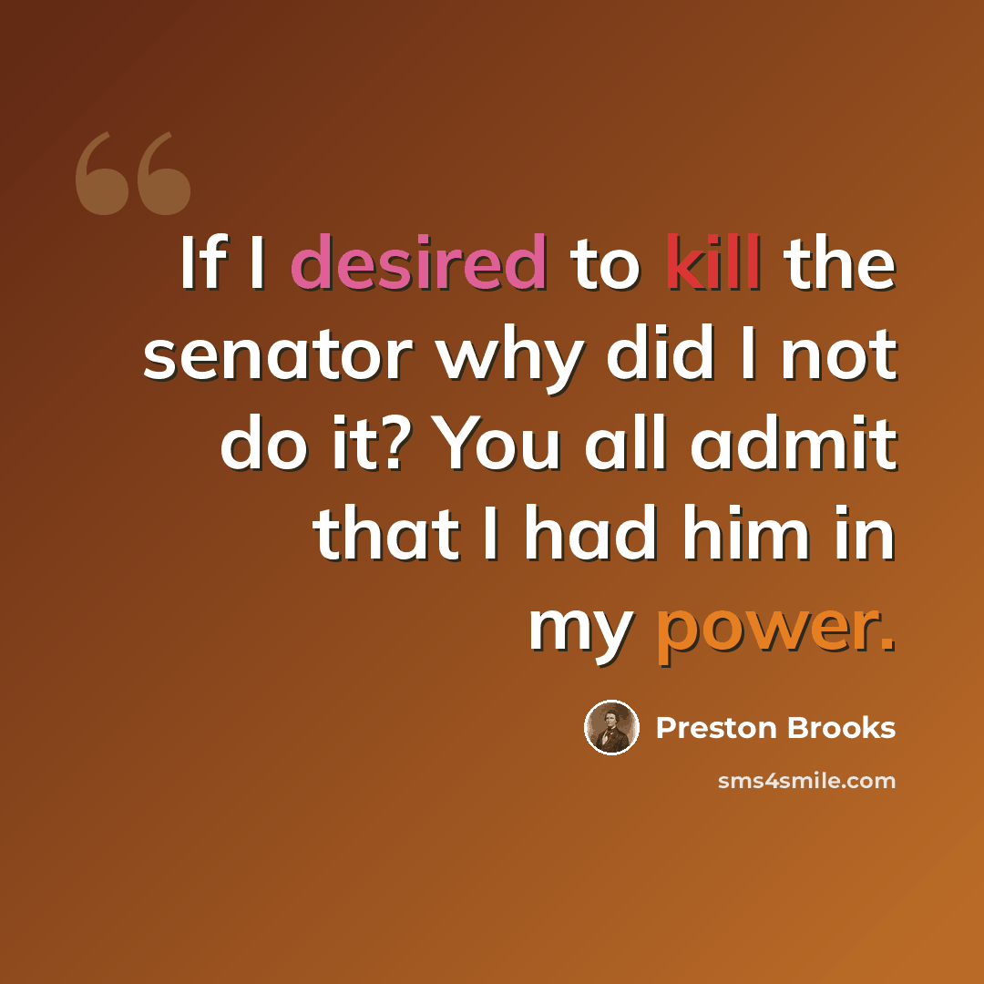 “If I desired to kill the senator why did I not do it? You all admit that I had him in my power.” quote by Preston Brooks