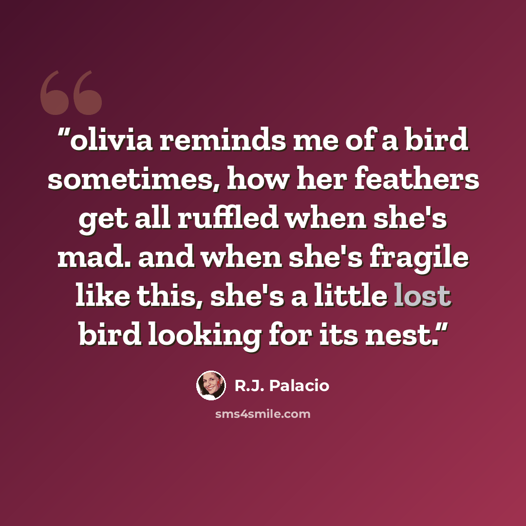 “olivia reminds me of a bird sometimes, how her feathers get all ruffled when she's mad. and when she's fragile like this, she's a little lost bird looking for its nest.” quote by R.J. Palacio