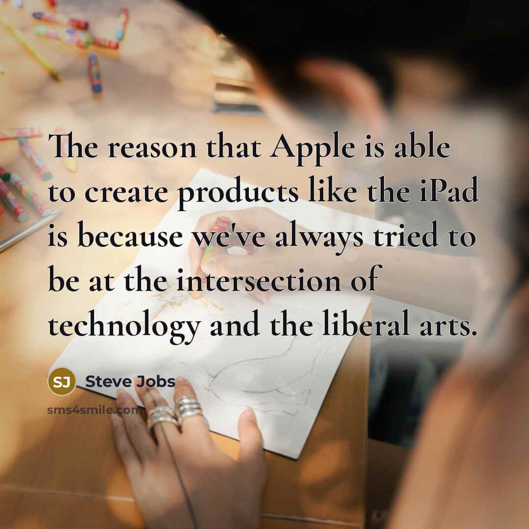 “The reason that Apple is able to create products like the iPad is because we've always tried to be at the intersection of technology and the liberal arts.” quote by Steve Jobs